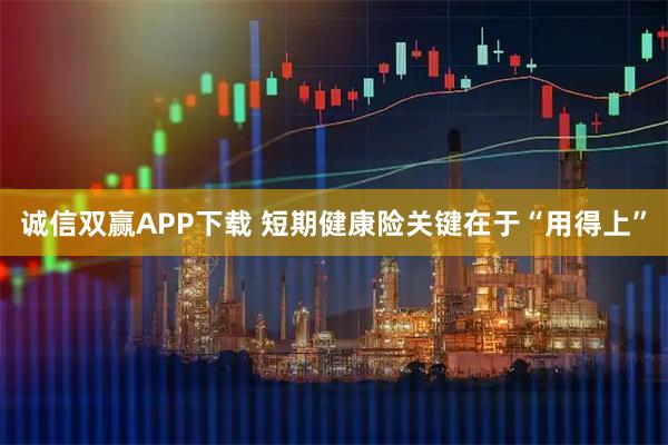 诚信双赢APP下载 短期健康险关键在于“用得上”