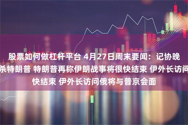 股票如何做杠杆平台 4月27日周末要闻：记协晚宴上枪手意图刺杀特朗普 特朗普再称伊朗战事将很快结束 伊外长访问俄将与普京会面