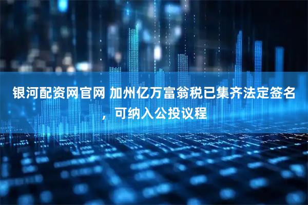 银河配资网官网 加州亿万富翁税已集齐法定签名，可纳入公投议程