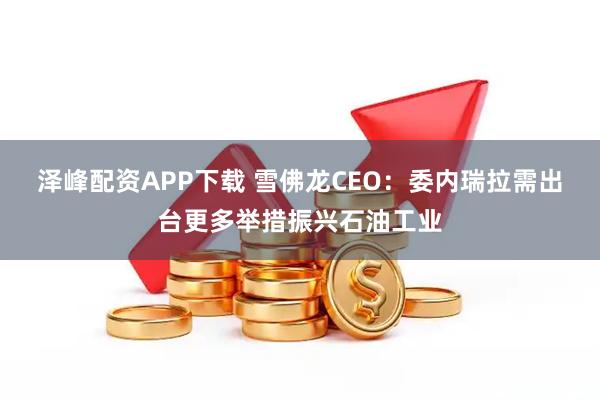 泽峰配资APP下载 雪佛龙CEO：委内瑞拉需出台更多举措振兴石油工业