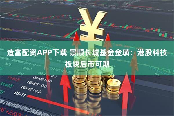造富配资APP下载 景顺长城基金金璜：港股科技板块后市可期