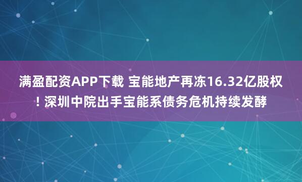满盈配资APP下载 宝能地产再冻16.32亿股权! 深圳中院出手宝能系债务危机持续发酵