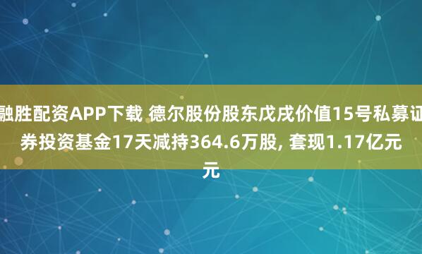 融胜配资APP下载 德尔股份股东戊戌价值15号私募证券投资基金17天减持364.6万股, 套现1.17亿元