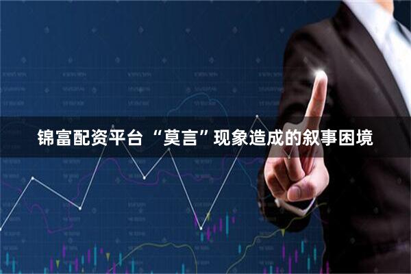 锦富配资平台 “莫言”现象造成的叙事困境