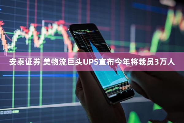 安泰证券 美物流巨头UPS宣布今年将裁员3万人