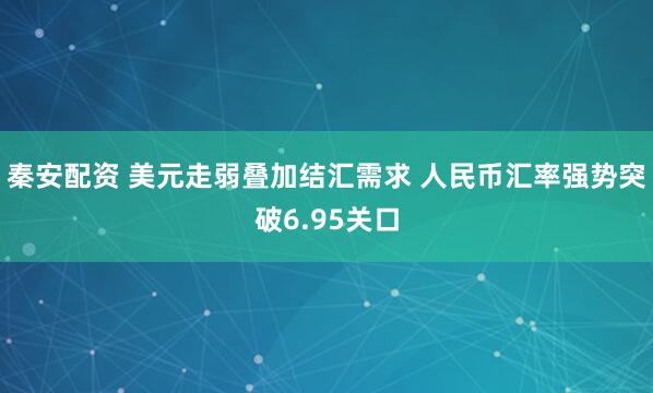 秦安配资 美元走弱叠加结汇需求 人民币汇率强势突破6.95关口