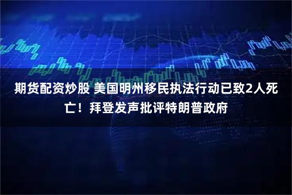 期货配资炒股 美国明州移民执法行动已致2人死亡！拜登发声批评特朗普政府
