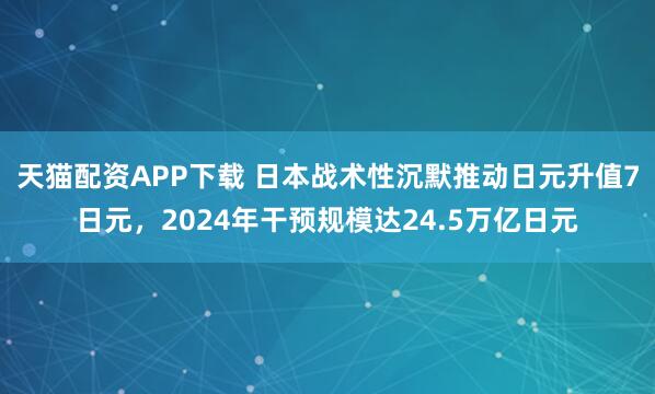 天猫配资APP下载 日本战术性沉默推动日元升值7日元，2024年干预规模达24.5万亿日元