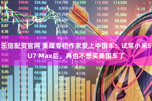 乐信配资官网 美媒专栏作家爱上中国车：试驾小米SU7 Max后，再也不想买美国车了