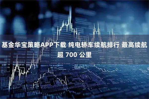 基金华宝策略APP下载 纯电轿车续航排行 最高续航超 700 公里
