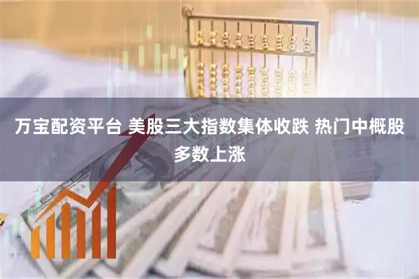 万宝配资平台 美股三大指数集体收跌 热门中概股多数上涨