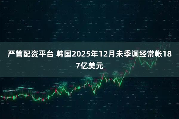 严管配资平台 韩国2025年12月未季调经常帐187亿美元