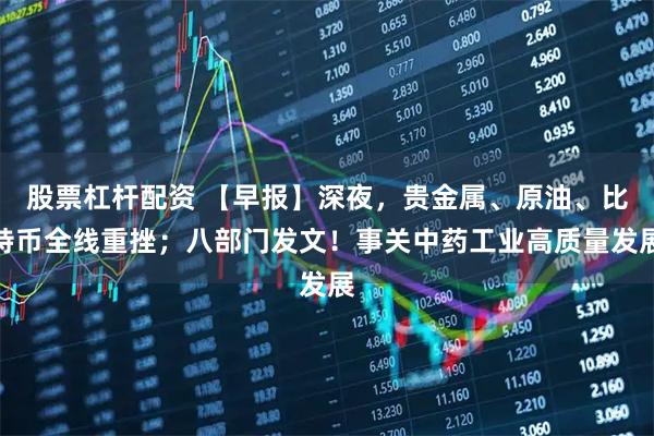 股票杠杆配资 【早报】深夜，贵金属、原油、比特币全线重挫；八部门发文！事关中药工业高质量发展
