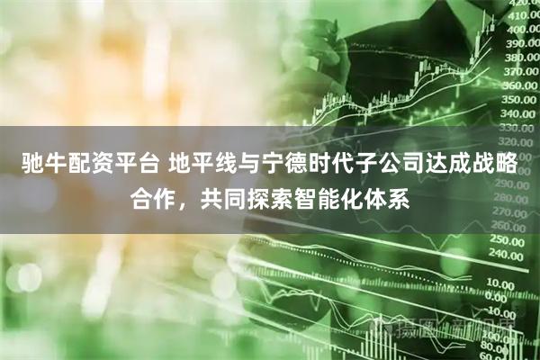 驰牛配资平台 地平线与宁德时代子公司达成战略合作，共同探索智能化体系