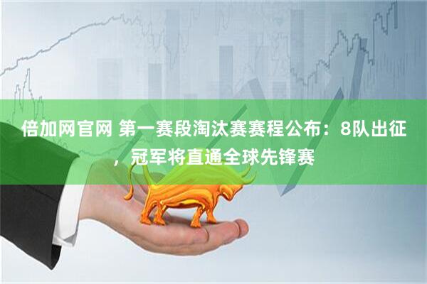 倍加网官网 第一赛段淘汰赛赛程公布：8队出征，冠军将直通全球先锋赛