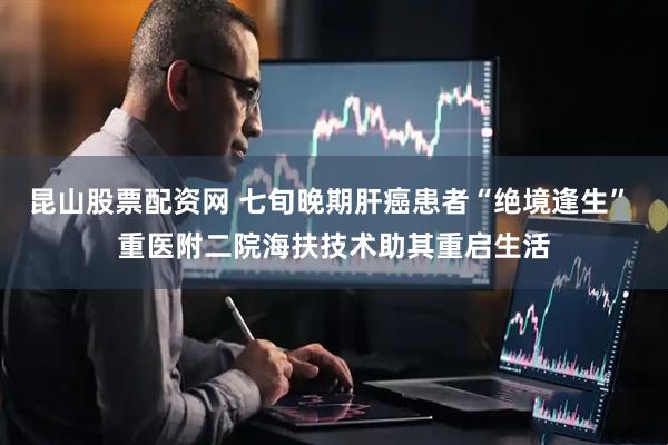 昆山股票配资网 七旬晚期肝癌患者“绝境逢生” 重医附二院海扶技术助其重启生活