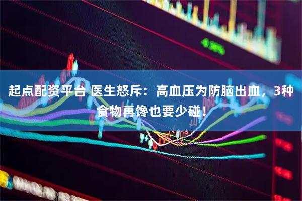 起点配资平台 医生怒斥：高血压为防脑出血，3种食物再馋也要少碰！