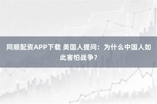 同顺配资APP下载 美国人提问：为什么中国人如此害怕战争？