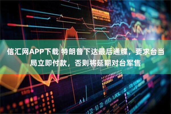 信汇网APP下载 特朗普下达最后通牒，要求台当局立即付款，否则将延期对台军售